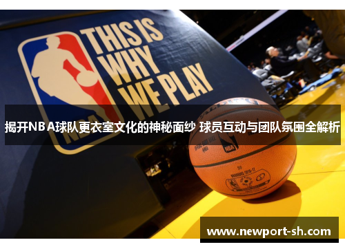 揭开NBA球队更衣室文化的神秘面纱 球员互动与团队氛围全解析