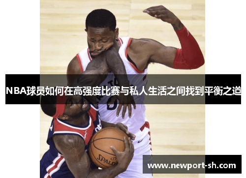 NBA球员如何在高强度比赛与私人生活之间找到平衡之道